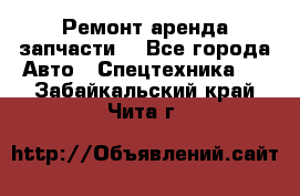 Ремонт,аренда,запчасти. - Все города Авто » Спецтехника   . Забайкальский край,Чита г.